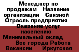 Менеджер по продажам › Название организации ­ Связной › Отрасль предприятия ­ Оказание услуг населению › Минимальный оклад ­ 25 000 - Все города Работа » Вакансии   . Иркутская обл.,Иркутск г.